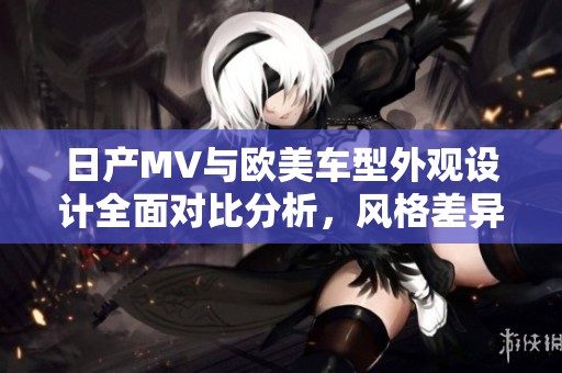 日产MV与欧美车型外观设计全面对比分析，风格差异明显