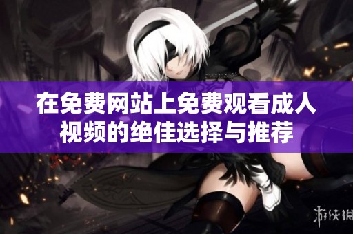 在免费网站上免费观看成人视频的绝佳选择与推荐