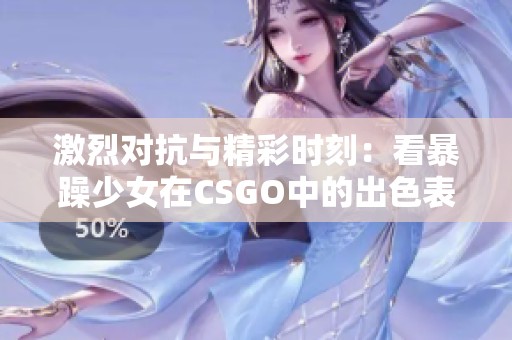 激烈对抗与精彩时刻：看暴躁少女在CSGO中的出色表现