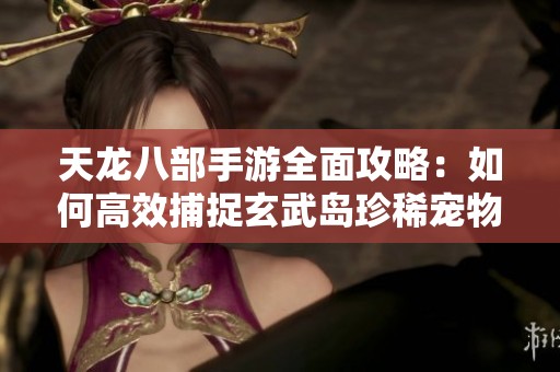 天龙八部手游全面攻略：如何高效捕捉玄武岛珍稀宠物技巧分享