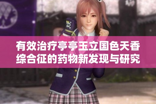 有效治疗亭亭玉立国色天香综合征的药物新发现与研究进展