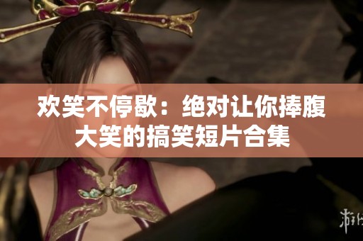 欢笑不停歇：绝对让你捧腹大笑的搞笑短片合集