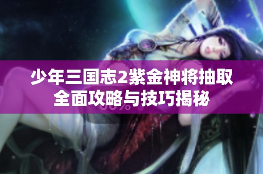 少年三国志2紫金神将抽取全面攻略与技巧揭秘