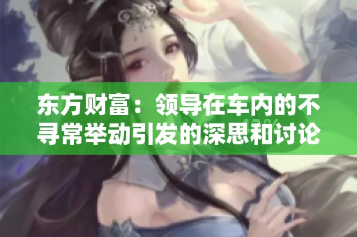 东方财富：领导在车内的不寻常举动引发的深思和讨论