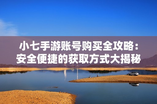 小七手游账号购买全攻略：安全便捷的获取方式大揭秘