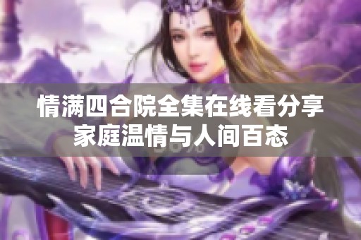 情满四合院全集在线看分享家庭温情与人间百态