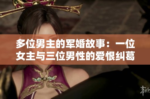 多位男主的军婚故事：一位女主与三位男性的爱恨纠葛