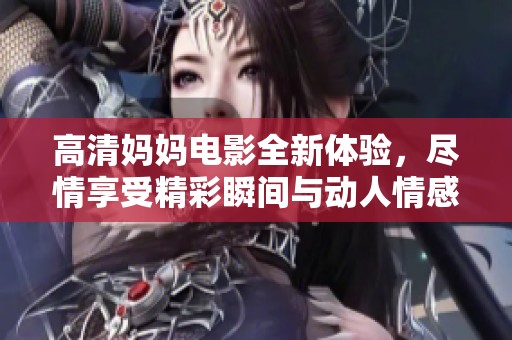 高清妈妈电影全新体验，尽情享受精彩瞬间与动人情感