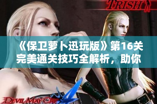 《保卫萝卜迅玩版》第16关完美通关技巧全解析，助你轻松取胜！
