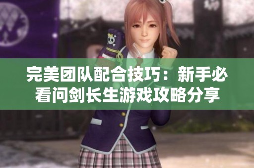 完美团队配合技巧：新手必看问剑长生游戏攻略分享