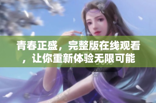 青春正盛，完整版在线观看，让你重新体验无限可能
