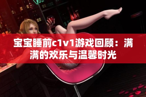 宝宝睡前c1v1游戏回顾：满满的欢乐与温馨时光