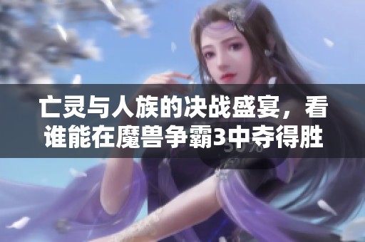 亡灵与人族的决战盛宴，看谁能在魔兽争霸3中夺得胜利！