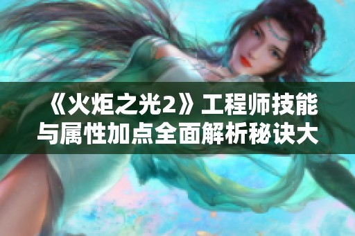 《火炬之光2》工程师技能与属性加点全面解析秘诀大揭秘