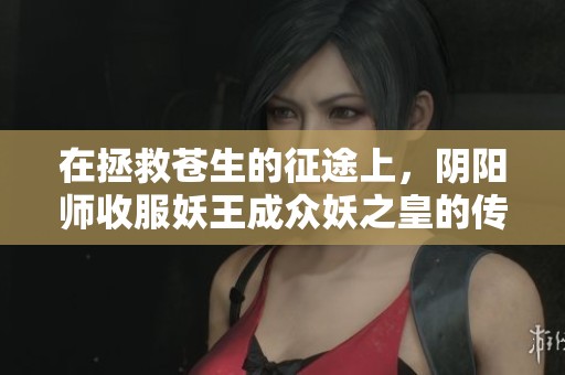 在拯救苍生的征途上，阴阳师收服妖王成众妖之皇的传奇故事