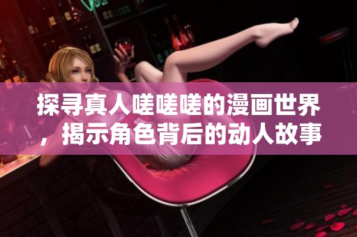 探寻真人嗟嗟嗟的漫画世界，揭示角色背后的动人故事与情感