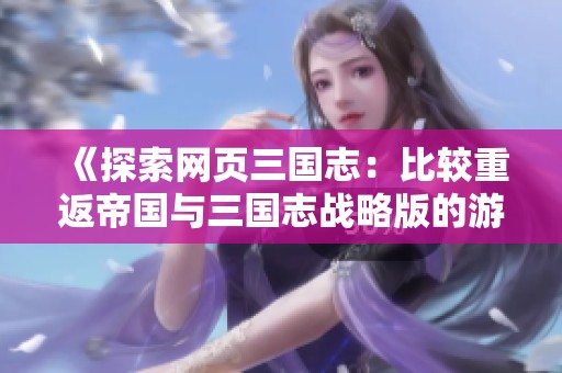 《探索网页三国志：比较重返帝国与三国志战略版的游戏魅力与特色》