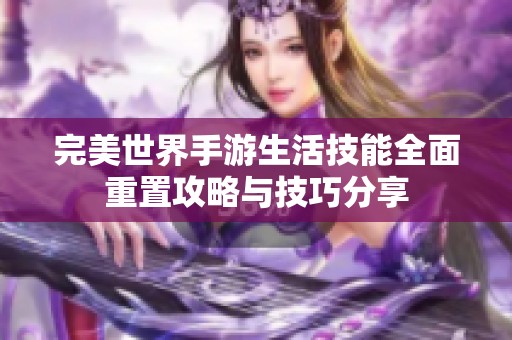 完美世界手游生活技能全面重置攻略与技巧分享