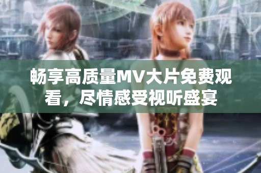 畅享高质量MV大片免费观看，尽情感受视听盛宴