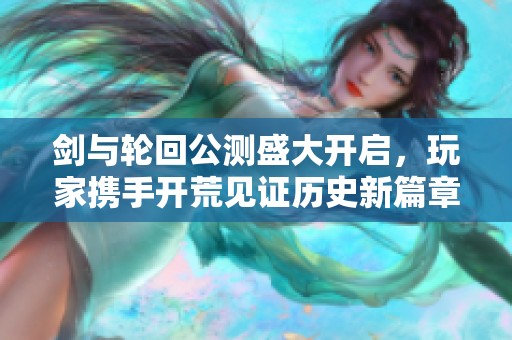 剑与轮回公测盛大开启，玩家携手开荒见证历史新篇章