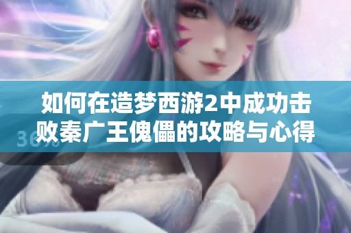如何在造梦西游2中成功击败秦广王傀儡的攻略与心得分析