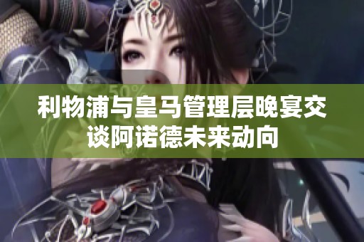 利物浦与皇马管理层晚宴交谈阿诺德未来动向