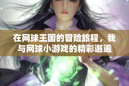 在网球王国的冒险旅程，我与网球小游戏的精彩邂逅