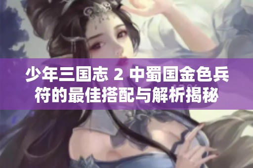 少年三国志 2 中蜀国金色兵符的最佳搭配与解析揭秘