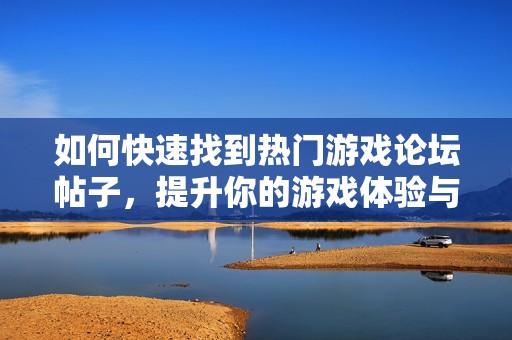 如何快速找到热门游戏论坛帖子，提升你的游戏体验与乐趣