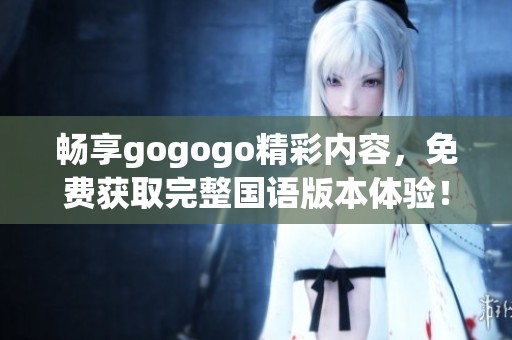 畅享gogogo精彩内容，免费获取完整国语版本体验！