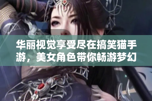 华丽视觉享受尽在搞笑猫手游，美女角色带你畅游梦幻世界
