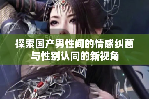 探索国产男性间的情感纠葛与性别认同的新视角