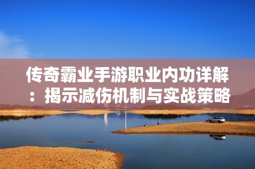 传奇霸业手游职业内功详解：揭示减伤机制与实战策略秘诀