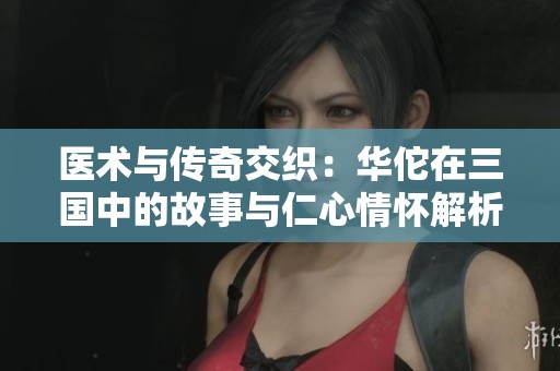 医术与传奇交织：华佗在三国中的故事与仁心情怀解析