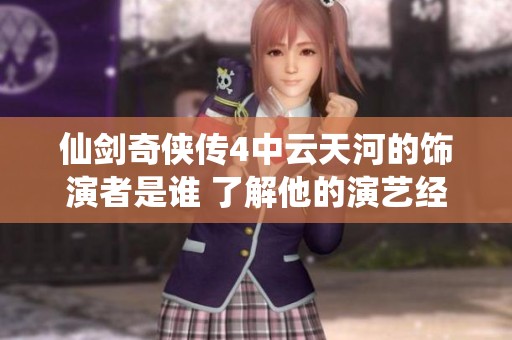 仙剑奇侠传4中云天河的饰演者是谁 了解他的演艺经历和成就