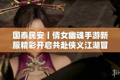 国泰民安丨倩女幽魂手游新服精彩开启共赴侠义江湖冒险
