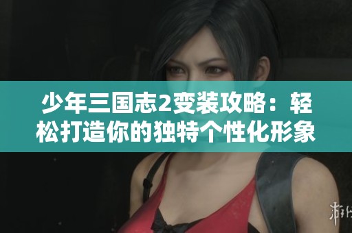 少年三国志2变装攻略：轻松打造你的独特个性化形象秘籍