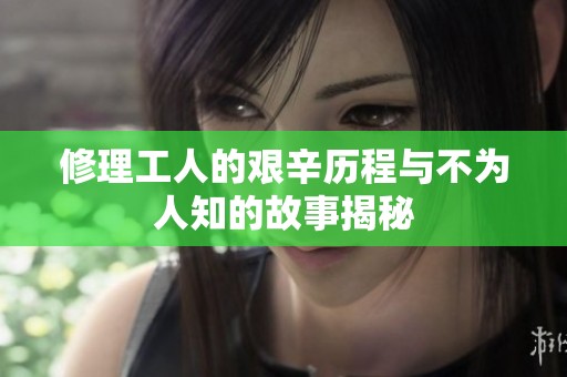 修理工人的艰辛历程与不为人知的故事揭秘