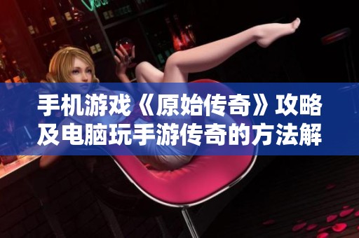 手机游戏《原始传奇》攻略及电脑玩手游传奇的方法解析