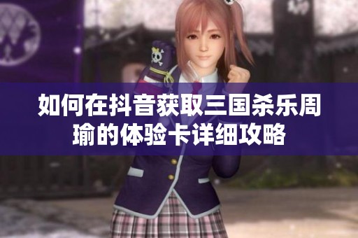 如何在抖音获取三国杀乐周瑜的体验卡详细攻略