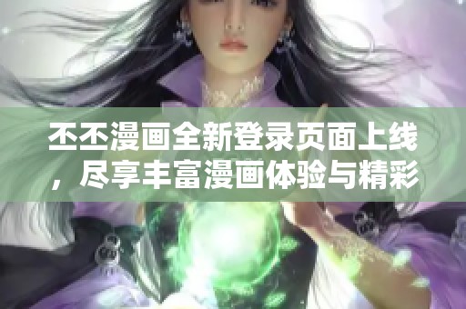 丕丕漫画全新登录页面上线，尽享丰富漫画体验与精彩内容