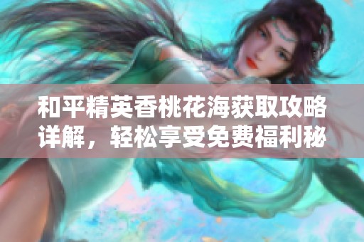 和平精英香桃花海获取攻略详解，轻松享受免费福利秘籍