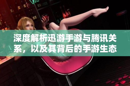 深度解析迅游手游与腾讯关系，以及其背后的手游生态圈真相