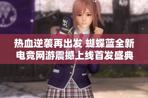 热血逆袭再出发 蝴蝶蓝全新电竞网游震撼上线首发盛典