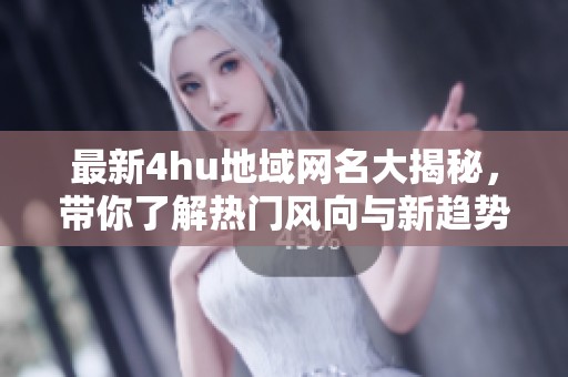 最新4hu地域网名大揭秘，带你了解热门风向与新趋势