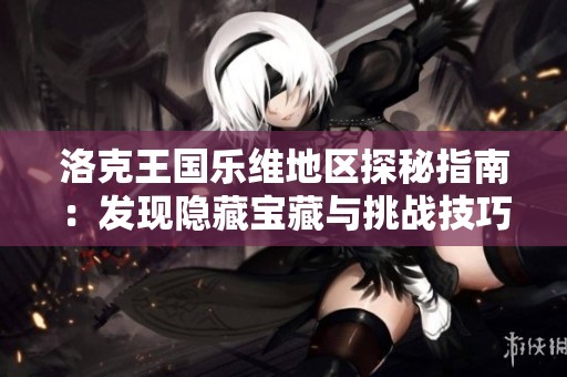 洛克王国乐维地区探秘指南：发现隐藏宝藏与挑战技巧分享