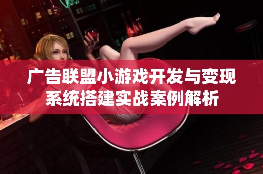 广告联盟小游戏开发与变现系统搭建实战案例解析