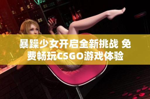 暴躁少女开启全新挑战 免费畅玩CSGO游戏体验