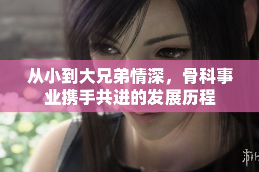 从小到大兄弟情深，骨科事业携手共进的发展历程