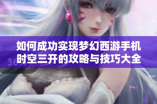 如何成功实现梦幻西游手机时空三开的攻略与技巧大全